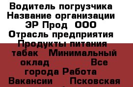 Водитель погрузчика › Название организации ­ ЭР-Прод, ООО › Отрасль предприятия ­ Продукты питания, табак › Минимальный оклад ­ 21 000 - Все города Работа » Вакансии   . Псковская обл.